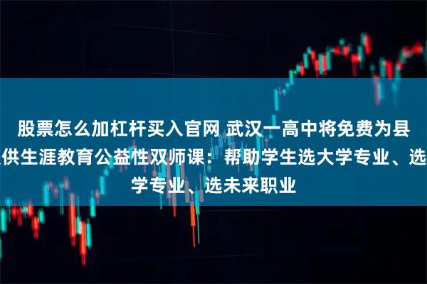 股票怎么加杠杆买入官网 武汉一高中将免费为县域高中提供生涯教育公益性双师课：帮助学生选大学专业、选未来职业