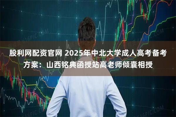 股利网配资官网 2025年中北大学成人高考备考方案：山西铭典函授站高老师倾囊相授