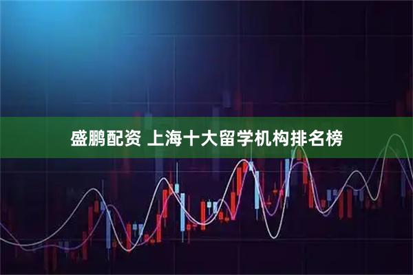 盛鹏配资 上海十大留学机构排名榜