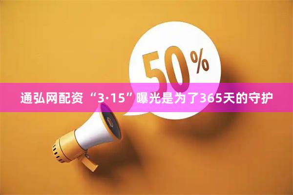 通弘网配资 “3·15”曝光是为了365天的守护