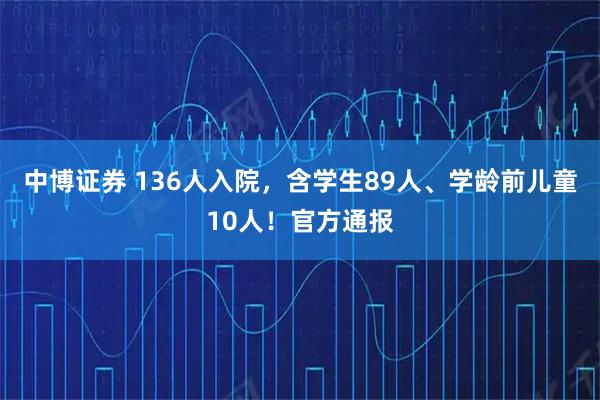 中博证券 136人入院，含学生89人、学龄前儿童10人！官方通报
