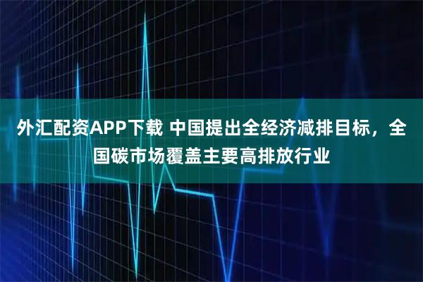 外汇配资APP下载 中国提出全经济减排目标，全国碳市场覆盖主要高排放行业
