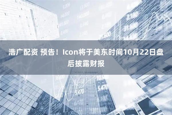 浩广配资 预告！Icon将于美东时间10月22日盘后披露财报