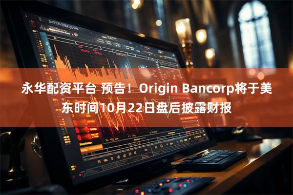 永华配资平台 预告！Origin Bancorp将于美东时间10月22日盘后披露财报