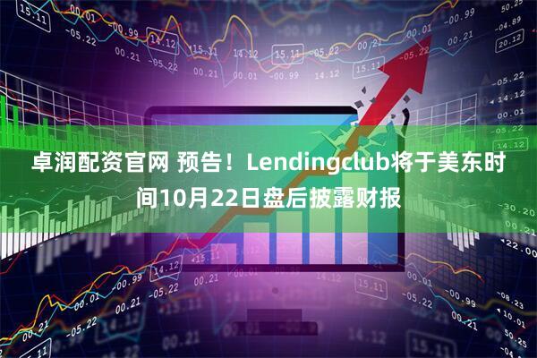 卓润配资官网 预告！Lendingclub将于美东时间10月22日盘后披露财报