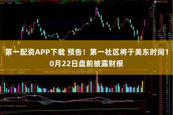 第一配资APP下载 预告！第一社区将于美东时间10月22日盘前披露财报