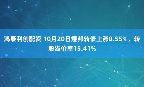 鸿泰利创配资 10月20日煜邦转债上涨0.55%，转股溢价率15.41%