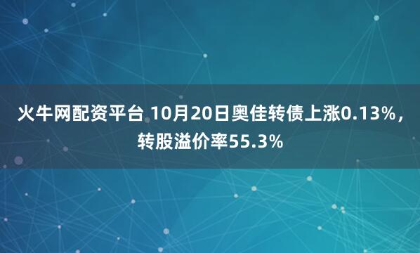 火牛网配资平台 10月20日奥佳转债上涨0.13%，转股溢价率55.3%