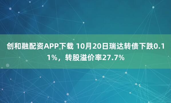 创和融配资APP下载 10月20日瑞达转债下跌0.11%，转股溢价率27.7%