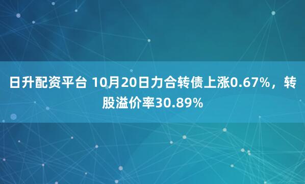 日升配资平台 10月20日力合转债上涨0.67%，转股溢价率30.89%
