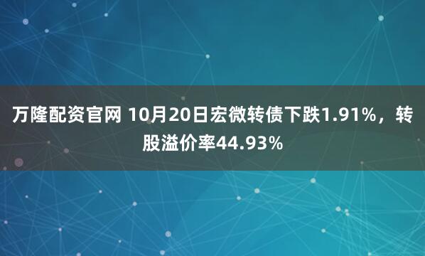 万隆配资官网 10月20日宏微转债下跌1.91%，转股溢价率44.93%