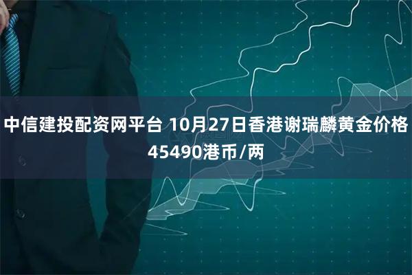 中信建投配资网平台 10月27日香港谢瑞麟黄金价格45490港币/两