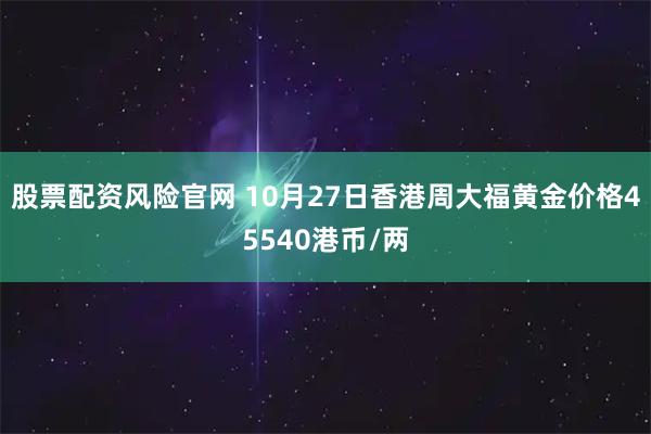 股票配资风险官网 10月27日香港周大福黄金价格45540港币/两