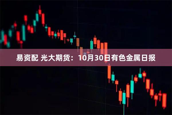 易资配 光大期货：10月30日有色金属日报
