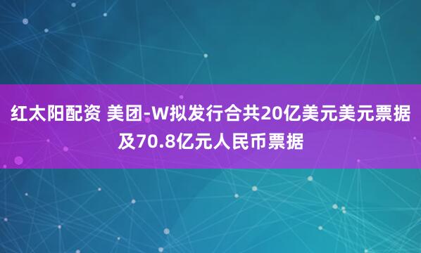 红太阳配资 美团-W拟发行合共20亿美元美元票据及70.8亿元人民币票据
