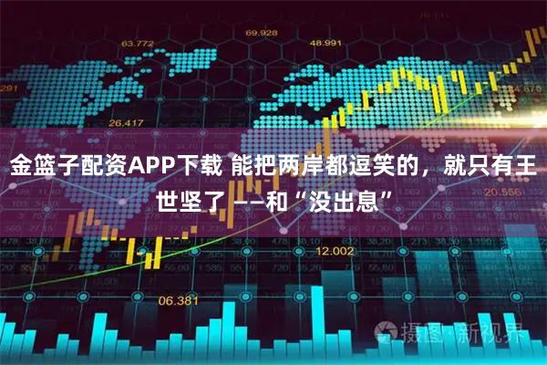 金篮子配资APP下载 能把两岸都逗笑的，就只有王世坚了 ——和“没出息”