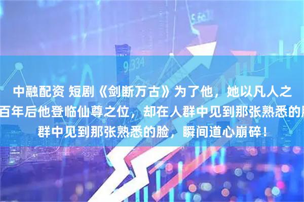 中融配资 短剧《剑断万古》为了他，她以凡人之躯跳下诛仙台；三百年后他登临仙尊之位，却在人群中见到那张熟悉的脸，瞬间道心崩碎！