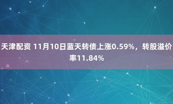 天津配资 11月10日蓝天转债上涨0.59%，转股溢价率11.84%