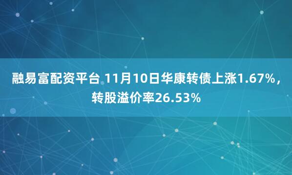 融易富配资平台 11月10日华康转债上涨1.67%，转股溢价率26.53%