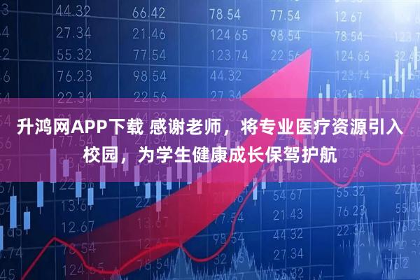 升鸿网APP下载 感谢老师，将专业医疗资源引入校园，为学生健康成长保驾护航