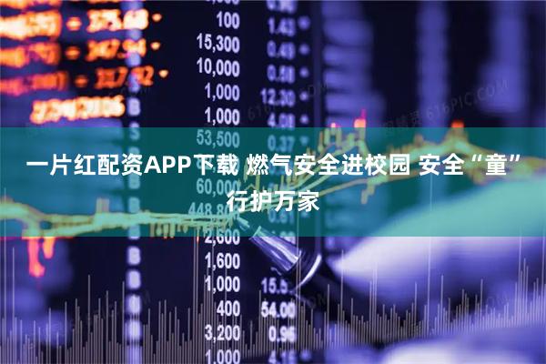 一片红配资APP下载 燃气安全进校园 安全“童”行护万家