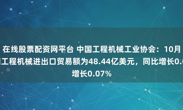 在线股票配资网平台 中国工程机械工业协会：10月我国工程机械进出口贸易额为48.44亿美元，同比增长0.07%