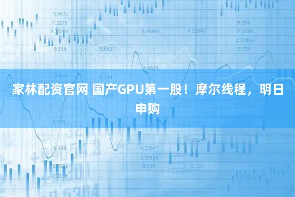 家林配资官网 国产GPU第一股！摩尔线程，明日申购