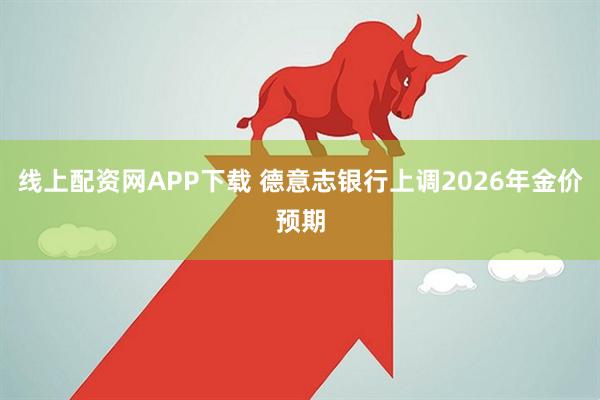 线上配资网APP下载 德意志银行上调2026年金价预期