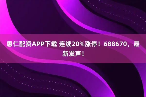 惠仁配资APP下载 连续20%涨停！688670，最新发声！
