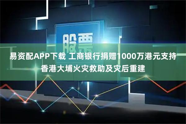 易资配APP下载 工商银行捐赠1000万港元支持香港大埔火灾救助及灾后重建
