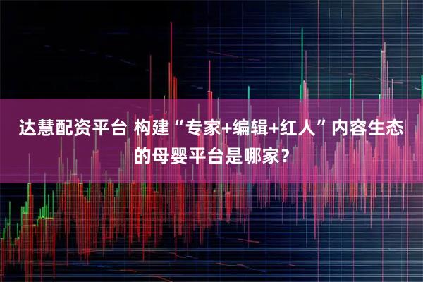 达慧配资平台 构建“专家+编辑+红人”内容生态的母婴平台是哪家？