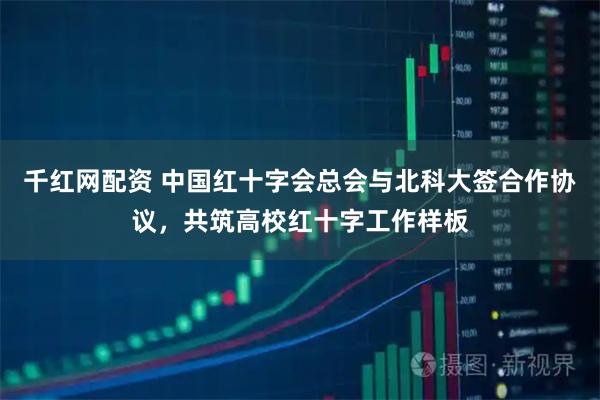 千红网配资 中国红十字会总会与北科大签合作协议，共筑高校红十字工作样板
