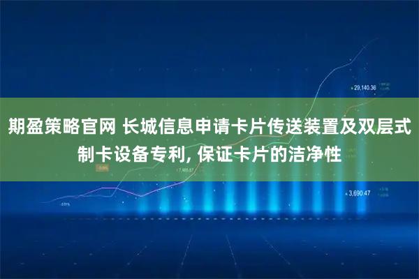 期盈策略官网 长城信息申请卡片传送装置及双层式制卡设备专利, 保证卡片的洁净性
