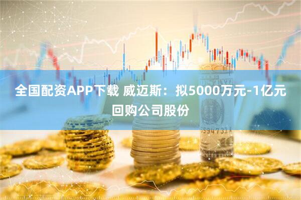 全国配资APP下载 威迈斯：拟5000万元-1亿元回购公司股份