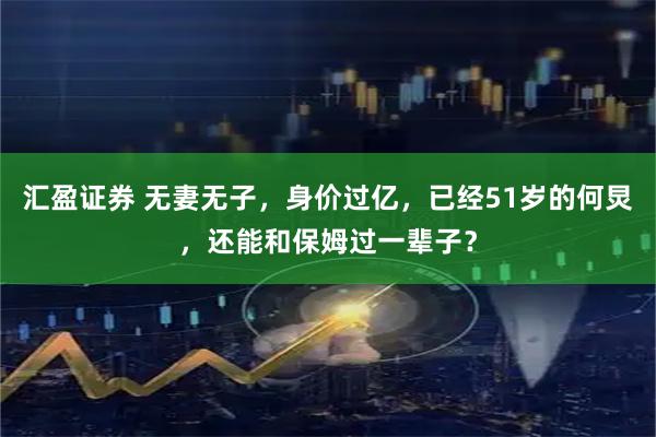 汇盈证券 无妻无子，身价过亿，已经51岁的何炅，还能和保姆过一辈子？