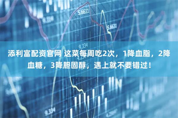 添利富配资官网 这菜每周吃2次，1降血脂，2降血糖，3降胆固醇，遇上就不要错过！