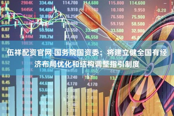 伍祥配资官网 国务院国资委：将建立健全国有经济布局优化和结构调整指引制度