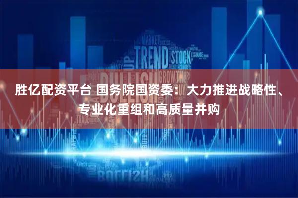 胜亿配资平台 国务院国资委：大力推进战略性、专业化重组和高质量并购