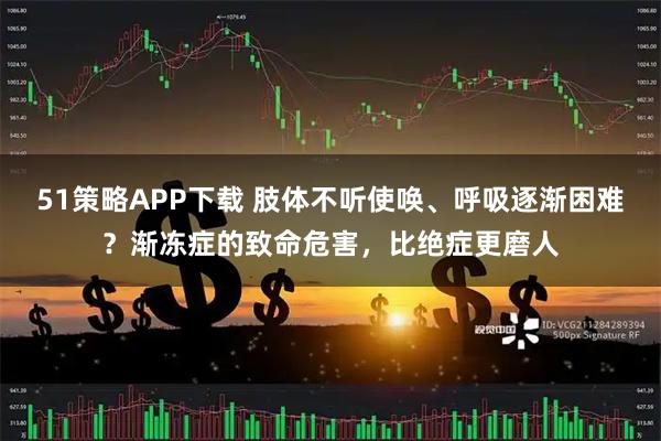51策略APP下载 肢体不听使唤、呼吸逐渐困难？渐冻症的致命危害，比绝症更磨人