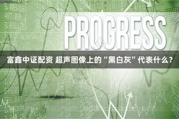富鑫中证配资 超声图像上的“黑白灰”代表什么？