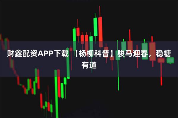 财鑫配资APP下载 【杨柳科普】骏马迎春，稳糖有道