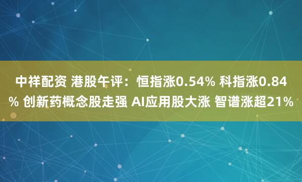 中祥配资 港股午评：恒指涨0.54% 科指涨0.84% 创新药概念股走强 AI应用股大涨 智谱涨超21%