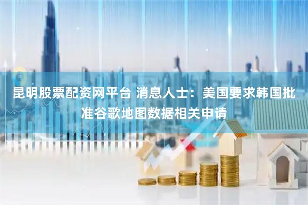 昆明股票配资网平台 消息人士：美国要求韩国批准谷歌地图数据相关申请