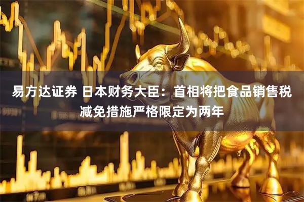 易方达证券 日本财务大臣：首相将把食品销售税减免措施严格限定为两年