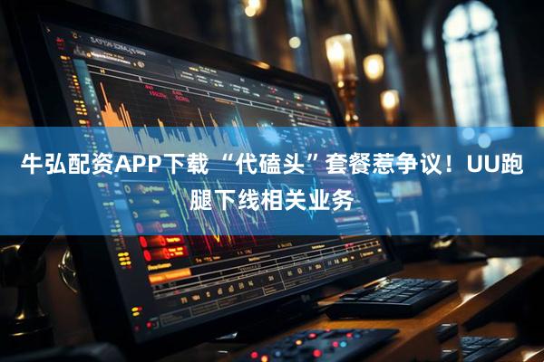 牛弘配资APP下载 “代磕头”套餐惹争议！UU跑腿下线相关业务