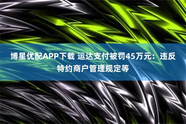 博星优配APP下载 运达支付被罚45万元：违反特约商户管理规定等