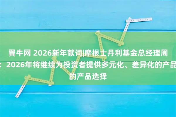 翼牛网 2026新年献词|摩根士丹利基金总经理周文秱：2026年将继续为投资者提供多元化、差异化的产品选择