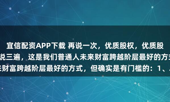 宜信配资APP下载 再说一次，优质股权，优质股权，优质股权！重要的事说三遍，这是我们普通人未来财富跨越阶层最好的方式，但确实是有门槛的：1、...
