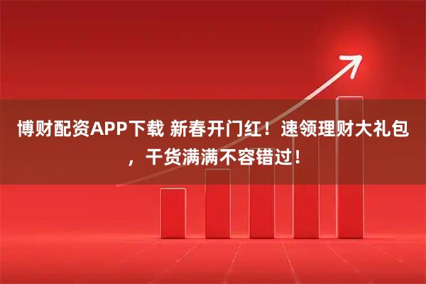博财配资APP下载 新春开门红！速领理财大礼包，干货满满不容错过！