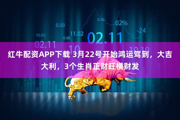 红牛配资APP下载 3月22号开始鸿运驾到,大吉大利,3个生肖正财旺横财发